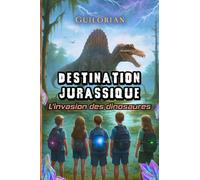 Destination Jurassique : L'invasion des dinosaures: Un roman d’aventure fantastique pour les 8-12 ans, entre dinosaures, voyage dans le temps, mystères, amitié et confiance en soi.