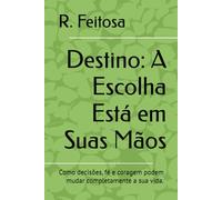 Destino: A Escolha Está em Suas Mãos: Como decisões, fé e coragem podem mudar completamente a sua vida.