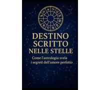 Destino scritto nelle stelle Come l'astrologia svela i segreti dell'amore perfetto