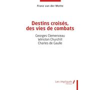 Destins croisés, des vies de combats: Georges Clemenceau - Winston Churchill - Charles de Gaulle