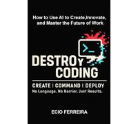 DESTROY CODING: How to Use AI to Create, Innovate, and Master the Future of Work
