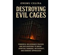 Destroying Evil Cages: Powerful Deliverance Prayers and Declarations to Break Spiritual Bondage, Witchcraft, and Demonic Oppression