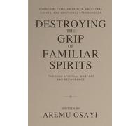 Destroying the Grip of Familiar Spirits: Overcome Familiar Spirits, Ancestral Curses, and Emotional Strongholds Through Spiritual Warfare and Deliverance