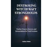 Destroying Witchcraft Strongholds: Warfare Prayers, Decrees, and Renunciations for Total Freedom