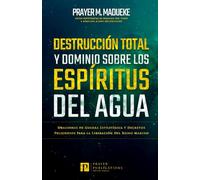 Destrucción Total Y Dominio Sobre Los Espíritus Del Agua: Oraciones de Guerra Estratégica Y Decretos Peligrosos Para la Liberación Del Reino Marino