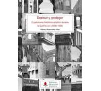 Destruir Y Proteger. El Patrimonio Histórico Artístico Durante La Guerra Civil (1936-1939).
