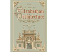 Details of Elizabethan Architecture: Sixty Engraved Plates of Ornament, Panelling, Ceilings, and Chimney-Pieces from English Country Houses, 1545-1627