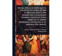Detall De La AcciÃ3n Que El DÃ-a 20 De Octubre De 1861 La Brigada Mixta Del Mando Del Ciudadano General Santiago Tapia LibrÃ3 En La Sierra Intermedia De Pachuca Al Mineral Del Monte