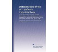 Deterioration of the U.S. defense industrial base: Hearing before the Committee on Small Business, United States Senate, Ninety-seventh Congress, ... U.S. defense industrial base, July 14, 1981