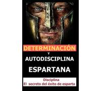 Determinación y Autodisciplina Espartana: Disciplina positiva ,voluntad de poder y fuerza de voluntad de hierro (La Mente frágil y poderosa de ser humano)