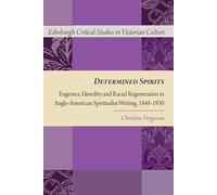Determined Spirits: Eugenics, Heredity and Racial Regeneration in Anglo-American Spiritualist Writing, 1848-1930 (Edinburgh Critical Studies in Victorian Culture)