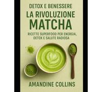 Detox e Benessere: La Rivoluzione Matcha: Ricette Superfood per Energia, Detox e Salute Radiosa