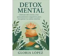Detox Mental: Libérate del estrés y los pensamientos negativos para recuperar tu calma interior: Guía práctica para limpiar tu mente y renovar tu energía