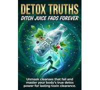 Detox Truths: Ditch Juice Fads Forever: Unmask cleanses that fail and master your body's true detox power for lasting toxin clearance.