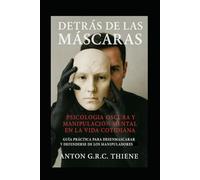 Detrás de las Máscaras: Psicología Oscura y Manipulación Mental en la Vida Cotidiana Guía práctica para desenmascarar y defenderse de los manipuladores