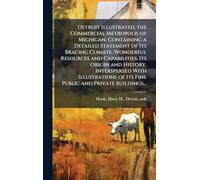 Detroit Illustrated, the Commercial Metropolis of Michigan. Containing a Detailed Statement of Its Bracing Climate, Wonderful Resources and ... of Its Fine Public and Private Buildings...