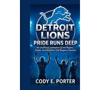 Detroit Lions: Pride Runs Deep: An Unofficial Celebration Of The Players, People, And Moments That Shaped A Franchise