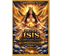Deusa Ísis - A magia do poder feminino com práticas e ativações transformadoras: Recorde os mistérios da Deusa Rainha que habita em você
