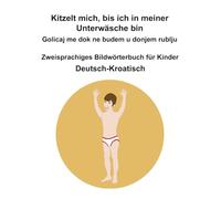 Deutsch-Kroatisch Kitzelt mich, bis ich in meiner Unterwäsche bin / Golicaj me dok ne budem u donjem rublju Zweisprachiges Bildwörterbuch für Kinder