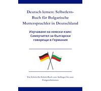 Deutsch lernen: Selbstlern-Buch für Bulgarische Muttersprachler in Deutschland: Изучаване на немски език: Самоучител за български говорещи в Германия A1 - C1