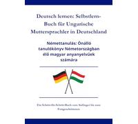 Deutsch lernen: Selbstlern-Buch für Ungarische Muttersprachler in Deutschland: Némettanulás: Önálló tanulókönyv Németországban élő magyar anyanyelvűek számára A1 - C1