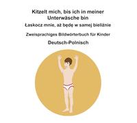 Deutsch-Polnisch Kitzelt mich, bis ich in meiner Unterwäsche bin / Łaskocz mnie, aż będę w samej bieliźnie Zweisprachiges Bildwörterbuch für Kinder