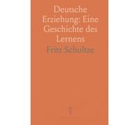 Deutsche Erziehung: Eine Geschichte des Lernens: Wie Schule, Familie, Kirche und Staat Bildungsideale und Charakter über die Jahrhunderte formten