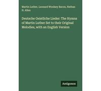Deutsche Geistliche Lieder: The Hymns of Martin Luther Set to their Original Melodies, with an English Version
