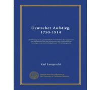 Deutscher Aufstieg, 1750-1914: einführung in das geschichtliche Verständnis der Gegenwart zur Selbstbelehrung für jedermann zum Gebrauche bei Vorträgen und zum Schulgebrauch / Karl Lamprecht