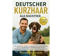 DEUTSCHER KURZHAAR ALS HAUSTIER: Der vollständige Leitfaden zur Aufzucht, Erziehung, Ernährung und zum Verständnis des Deutsch Kurzhaar: Von den ... Welpenalter bis zur Pflege auf Expertenniveau