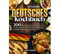 DEUTSCHES Kochbuch für Anfänger: 200 Schnelle und authentische Rezepte um deutsche Klassiker entspannt zuzubereiten. die Kochkompetenz zu stärken und köstliche traditionelle Speisen zu genießen