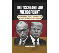 Deutschland am Wendepunkt: Friedrich Merz, Donald Trump und das neue Zeitalter politischer Unruhen