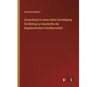 Deutschland in seiner tiefen Erniedrigung: Ein Beitrag zur Geschichte der Napoleonischen Fremdherrschaft