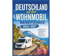 Deutschland mit dem Wohnmobil Reiseführer 2026-2027: Camper Routen, Stellplätze, Campingplätze, Roadtrips, Küste, Alpen & Geheimtipps