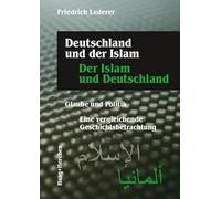 Deutschland und der Islam. Der Islam und Deutschland: Glaube und Politik. Eine vergleichende Geschichtsbetrachtung