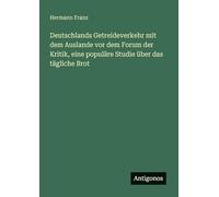 Deutschlands Getreideverkehr mit dem Auslande vor dem Forum der Kritik, eine populäre Studie über das tägliche Brot