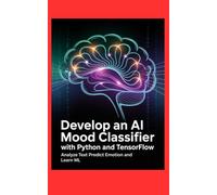 DEVELOP AN AI MOOD CLASSIFIER WITH PYTHON AND TENSORFLOW: Analyze Text Predict Emotion and Learn ML