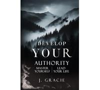 DEVELOP YOUR AUTHORITY: Master Yourself. Lead Your Life.