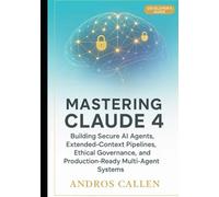 DEVELOPER'S GUIDE; MASTERING CLAUDE 4: BUILDING SECURE AI AGENTS, EXTENDED CONTEXT PIPELINES, ETHICAL GOVERNANCE, AND PRODUCTION- READY MULTI- AGENT SYSTEMS