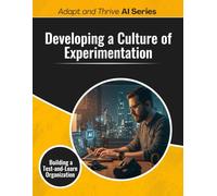 Developing a Culture of Experimentation: Building a Test-and-Learn Organization (Adapt and Thrive)