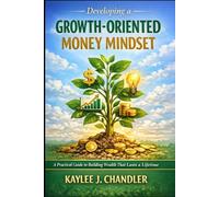 Developing a Growth-Oriented Money Mindset: A Practical Guide to Building Wealth That Lasts a Lifetime
