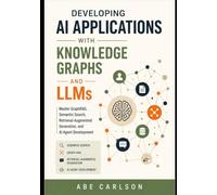 Developing AI Applications with Knowledge Graphs and LLMs: Master GraphRAG, Semantic Search, Retrieval-Augmented Generation, and AI Agent Development