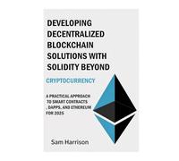 DEVELOPING DECENTRALIZED BLOCKCHAIN SOLUTIONS WITH SOLIDITY BEYOND CRYPTOCURRENCY: A PRACTICAL APPROACH TO SMART CONTRACTS, DAPPS, AND ETHEREUM FOR 2025