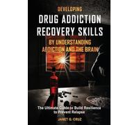 Developing Drug Addiction Recovery Skills by Understanding Addiction and The Brain: The Ultimate Guide to Build Resilience to Prevent Relapse
