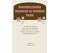 Developing Healthy Boundaries for Emotional Health: "Developing Healthy Boundaries for Emotional Health: Reclaim Your Time, Protect Your Peace, and Build Fulfilling Relationships"