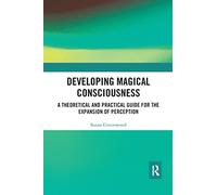 Developing Magical Consciousness: A Theoretical and Practical Guide for the Expansion of Perception