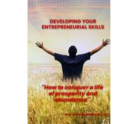 DEVELOPING YOUR ENTREPRENEURIAL SKILLS: "How to conquer a life of prosperity and abundance".