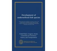 Development of underutilized fish species: hearing before the Committee on Commerce, Science, and Transportation, United States Senate, Ninety-seventh ... underutilized fish species, February 15, 1982