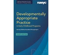 Developmentally Appropriate Practice in Early Childhood Programs Serving Children from Birth Through Age 8, Fourth Edition (Fully Revised and Updated)