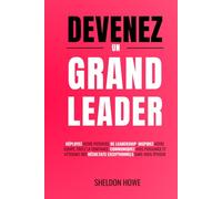 Devenez Un Grand Leader: Déployez Votre Potentiel De Leadership, Inspirez Votre Équipe, Créez La Confiance, Communiquez Avec Puissance Et Atteignez Des Résultats Exceptionnels Sans Vous Épuiser.